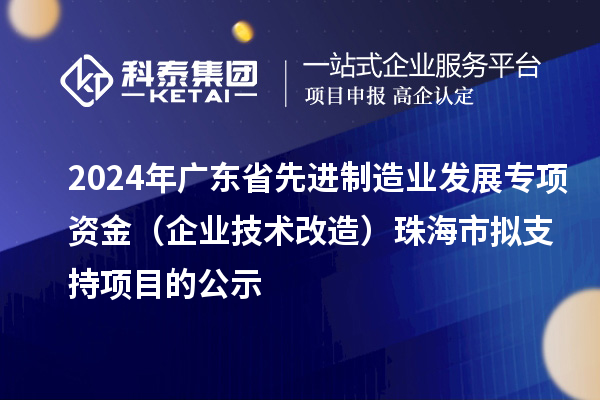 2024年廣東省先進(jìn)制造業(yè)發(fā)展專項(xiàng)資金(企業(yè)技術(shù)改造)珠海市擬支持項(xiàng)目的公示
