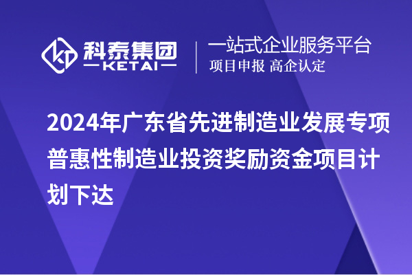 2024年廣東省先進制造業(yè)發(fā)展專項普惠性制造業(yè)投資獎勵資金項目計劃下達
