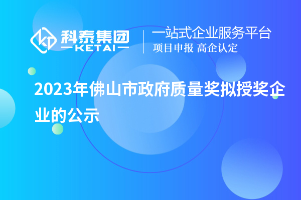 2023年佛山市政府質量獎擬授獎企業(yè)的公示