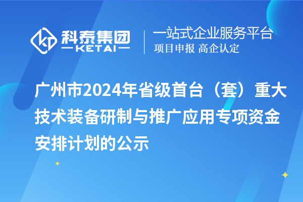 廣州市2024年省級首臺（套）重大技術(shù)裝備研制與推廣應(yīng)用專項資金安排計劃的公示