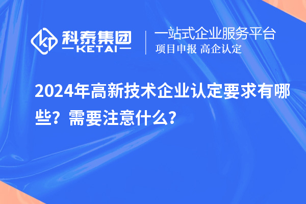 2024年高新技術(shù)企業(yè)認(rèn)定要求有哪些？需要注意什么？