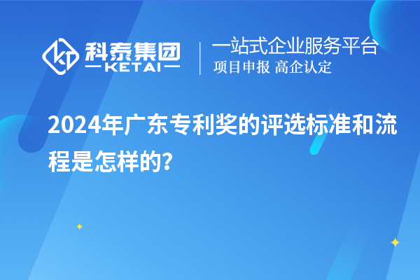 2024年廣東專利獎的評選標準和流程是怎樣的？