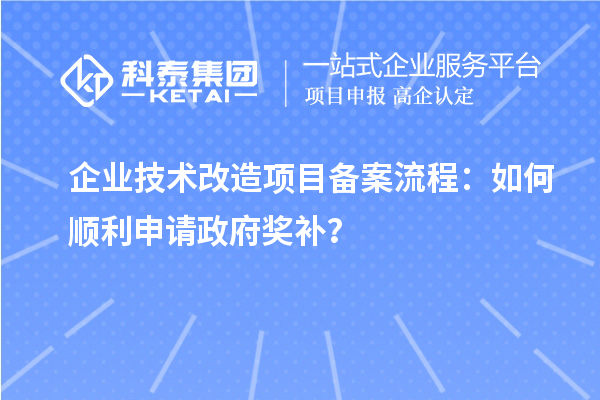 企業(yè)技術(shù)改造項目備案流程：如何順利申請政府獎補(bǔ)？
