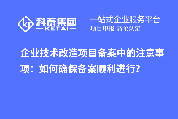 企業(yè)技術(shù)改造項(xiàng)目備案中的注意事項(xiàng)：如何確保備案順利進(jìn)行？