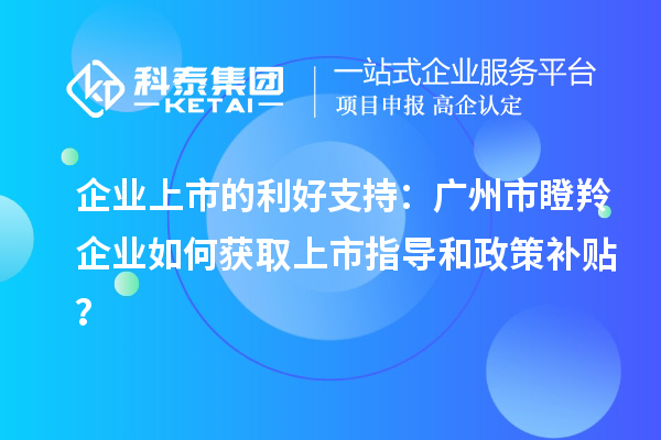企業(yè)上市的利好支持：廣州市瞪羚企業(yè)如何獲取上市指導和政策補貼？