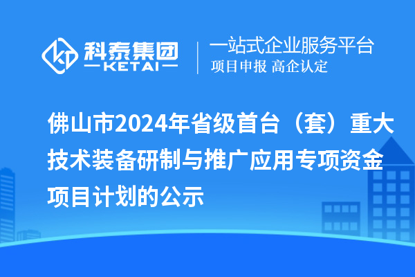 佛山市2024年省級(jí)首臺(tái)（套）重大技術(shù)裝備研制與推廣應(yīng)用專項(xiàng)資金項(xiàng)目計(jì)劃的公示