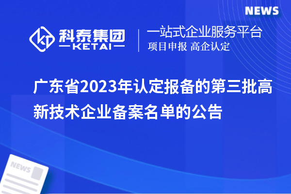 廣東省2023年認(rèn)定報(bào)備的第三批高新技術(shù)企業(yè)備案名單的公告