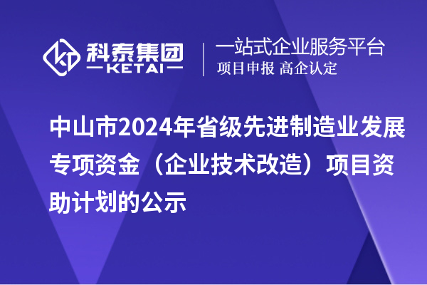 中山市2024年省級(jí)先進(jìn)制造業(yè)發(fā)展專(zhuān)項(xiàng)資金(企業(yè)技術(shù)改造)項(xiàng)目資助計(jì)劃的公示