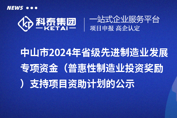 中山市2024年省級先進制造業(yè)發(fā)展專項資金(普惠性制造業(yè)投資獎勵)支持項目資助計劃的公示