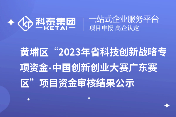 黃埔區(qū)“2023年省科技創(chuàng)新戰(zhàn)略專項資金(基礎(chǔ)與應(yīng)用基礎(chǔ)研究重大項目等)-中國創(chuàng)新創(chuàng)業(yè)大賽廣東賽區(qū)”項目資金審核結(jié)果公示