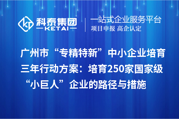 廣州市“專精特新”中小企業(yè)培育三年行動方案:培育250家國家級“小巨人”企業(yè)的路徑與措施