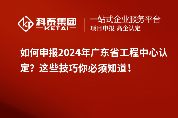 如何申報(bào)2024年廣東省工程中心認(rèn)定？這些技巧你必須知道！