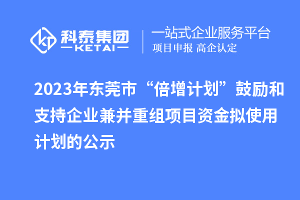 2023年?yáng)|莞市“倍增計(jì)劃”鼓勵(lì)和支持企業(yè)兼并重組項(xiàng)目資金擬使用計(jì)劃的公示