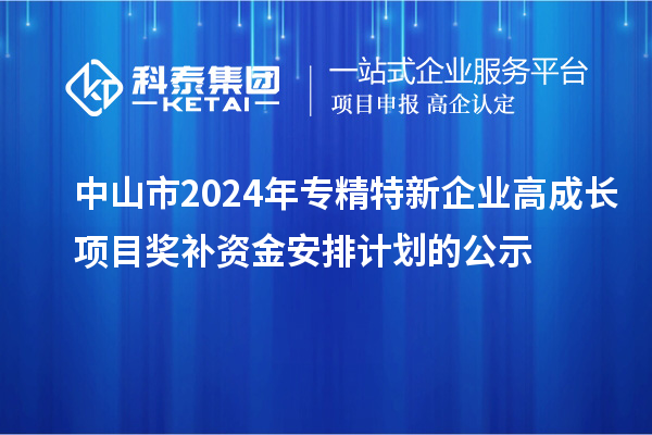 中山市2024年專精特新企業(yè)高成長(zhǎng)項(xiàng)目獎(jiǎng)補(bǔ)資金安排計(jì)劃的公示