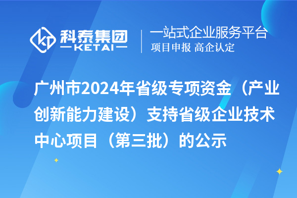 廣州市2024年省級(jí)專項(xiàng)資金(產(chǎn)業(yè)創(chuàng)新能力建設(shè))支持省級(jí)企業(yè)技術(shù)中心項(xiàng)目(第三批)的公示