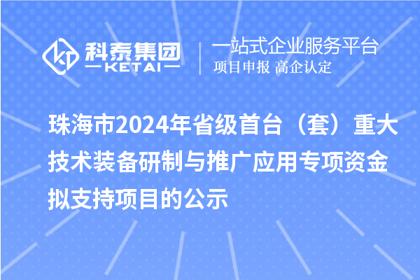 珠海市2024年省級(jí)首臺(tái)(套)重大技術(shù)裝備研制與推廣應(yīng)用專項(xiàng)資金擬支持項(xiàng)目的公示