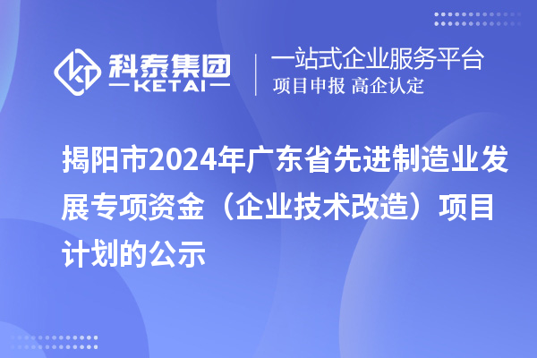 揭陽市2024年廣東省先進(jìn)制造業(yè)發(fā)展專項(xiàng)資金(企業(yè)技術(shù)改造)項(xiàng)目計(jì)劃的公示