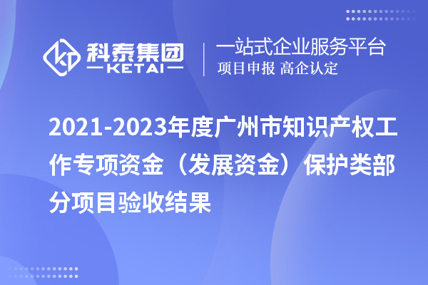 2021-2023年度廣州市知識產權工作專項資金(發(fā)展資金)保護類部分項目驗收結果