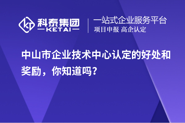 中山市企業(yè)技術中心認定的好處和獎勵，你知道嗎？