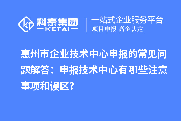 惠州市企業(yè)技術中心申報的常見問題解答：申報技術中心有哪些注意事項和誤區(qū)？