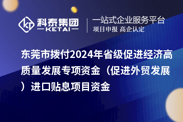 東莞市撥付2024年省級促進(jìn)經(jīng)濟(jì)高質(zhì)量發(fā)展專項資金（促進(jìn)外貿(mào)發(fā)展）進(jìn)口貼息項目資金