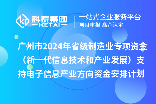 廣州市2024年省級制造業(yè)當家重點任務保障專項資金(新一代信息技術和產業(yè)發(fā)展)支持電子信息產業(yè)方向資金安排計劃的公示