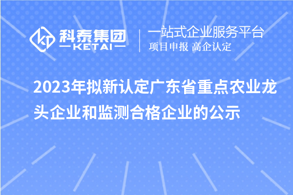 2023年擬新認定廣東省重點農(nóng)業(yè)龍頭企業(yè)和監(jiān)測合格企業(yè)的公示