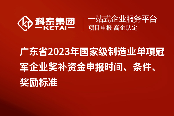 廣東省2023年國家級制造業(yè)單項冠軍企業(yè)獎補(bǔ)資金申報時間、條件、獎勵標(biāo)準(zhǔn)