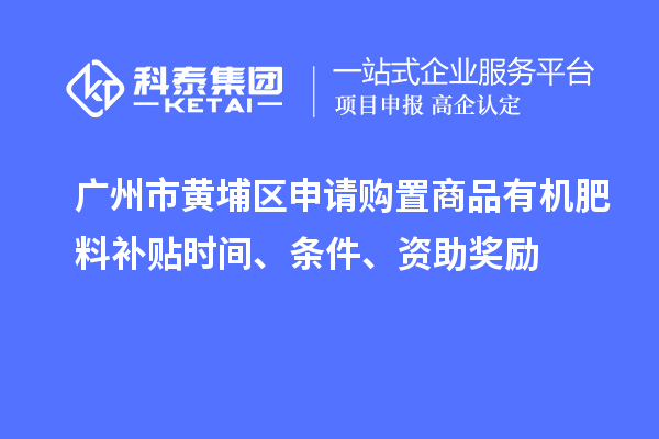 廣州市黃埔區(qū)申請購置商品有機肥料補貼時間、條件、資助獎勵