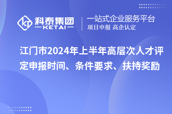 江門(mén)市2024年上半年高層次人才評(píng)定申報(bào)時(shí)間、條件要求、扶持獎(jiǎng)勵(lì)