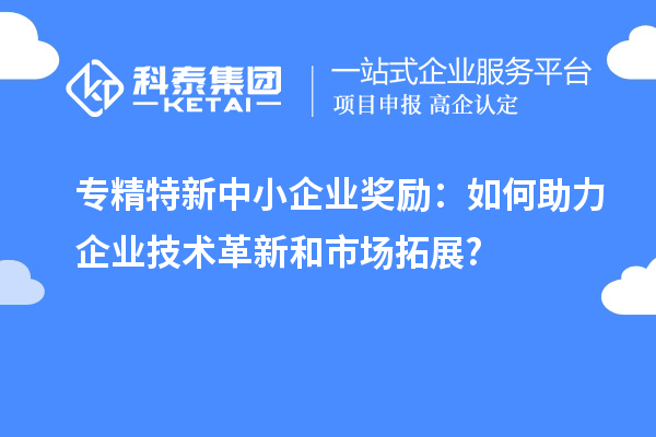 <a href=http://www.a910078829.cn/fuwu/zhuanjingtexin.html target=_blank class=infotextkey>專精特新中小企業(yè)</a>獎勵:如何助力企業(yè)技術革新和市場拓展?
