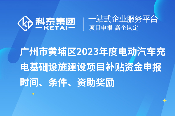 廣州市黃埔區(qū)2023年度電動(dòng)汽車(chē)充電基礎(chǔ)設(shè)施建設(shè)項(xiàng)目補(bǔ)貼資金申報(bào)時(shí)間、條件、資助獎(jiǎng)勵(lì)