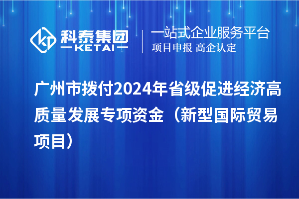 廣州市撥付2024年省級(jí)促進(jìn)經(jīng)濟(jì)高質(zhì)量發(fā)展專項(xiàng)資金(新型國(guó)際貿(mào)易項(xiàng)目)