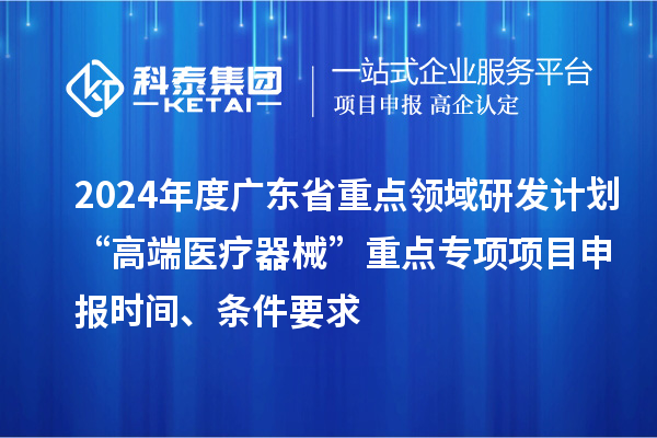 2024年度廣東省重點領(lǐng)域研發(fā)計劃“高端醫(yī)療器械”重點專項項目申報時間、條件要求