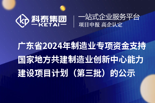 廣東省2024年制造業(yè)當(dāng)家重點(diǎn)任務(wù)保障專項(xiàng)資金（產(chǎn)業(yè)創(chuàng)新能力建設(shè)）專項(xiàng)資金支持國家地方共建制造業(yè)創(chuàng)新中心能力建設(shè)項(xiàng)目計(jì)劃（第三批）的公示