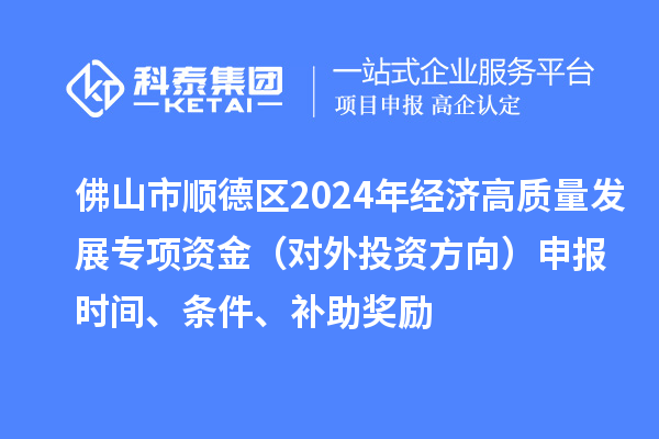 佛山市順德區(qū)2024年經(jīng)濟(jì)高質(zhì)量發(fā)展專(zhuān)項(xiàng)資金（對(duì)外投資方向）申報(bào)時(shí)間、條件、補(bǔ)助獎(jiǎng)勵(lì)
