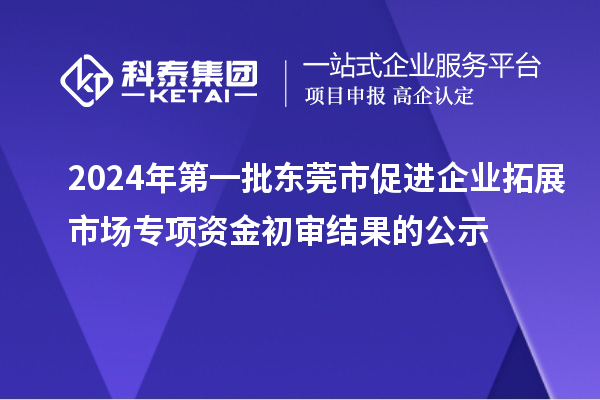 2024年第一批東莞市促進企業(yè)拓展市場專項資金初審結(jié)果的公示