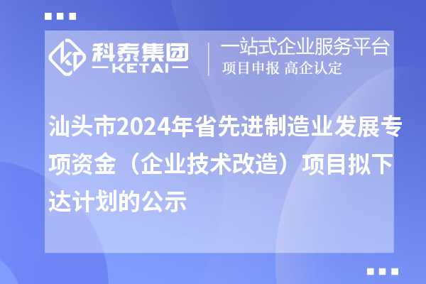 汕頭市2024年省先進制造業(yè)發(fā)展專項資金(企業(yè)技術(shù)改造)項目擬下達計劃的公示