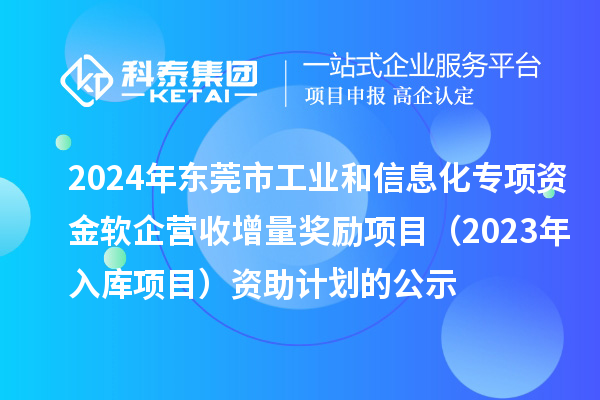 2024年東莞市工業(yè)和信息化專項(xiàng)資金軟企營收增量獎勵項(xiàng)目(2023年入庫項(xiàng)目)資助計(jì)劃的公示