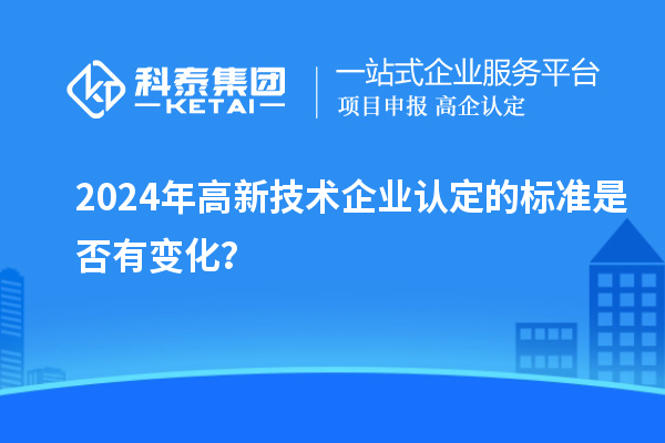 2024年<a href=http://www.a910078829.cn target=_blank class=infotextkey>高新技術(shù)企業(yè)認(rèn)定</a>的標(biāo)準(zhǔn)是否有變化？