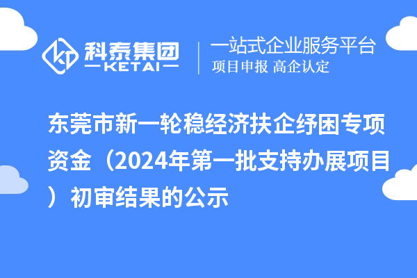 東莞市新一輪穩(wěn)經(jīng)濟扶企紓困專項資金(2024年第一批支持辦展項目)初審結果的公示