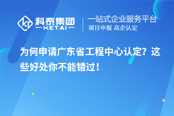 為何申請廣東省工程中心認定?這些好處你不能錯過!
