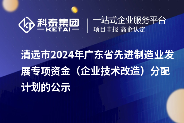 清遠(yuǎn)市2024年廣東省先進(jìn)制造業(yè)發(fā)展專項資金(企業(yè)技術(shù)改造)分配計劃的公示