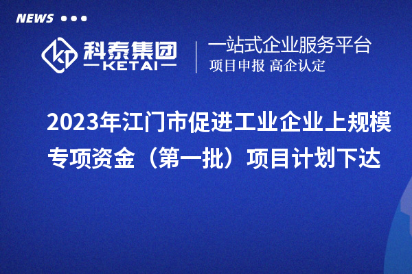 2023年江門市促進(jìn)工業(yè)企業(yè)上規(guī)模專項(xiàng)資金(第一批)項(xiàng)目計(jì)劃下達(dá)