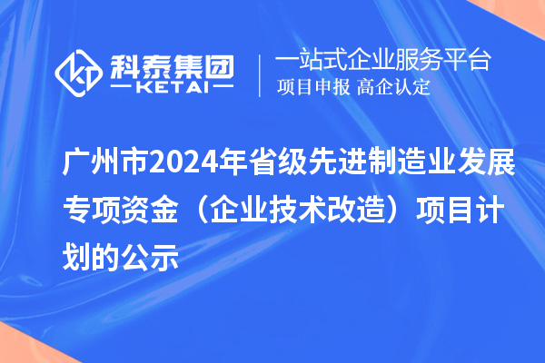 廣州市2024年省級(jí)先進(jìn)制造業(yè)發(fā)展專項(xiàng)資金(企業(yè)技術(shù)改造)項(xiàng)目計(jì)劃的公示
