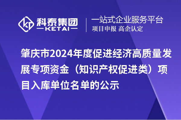 肇慶市2024年度促進(jìn)經(jīng)濟高質(zhì)量發(fā)展專項資金（知識產(chǎn)權(quán)促進(jìn)類）項目入庫單位名單的公示