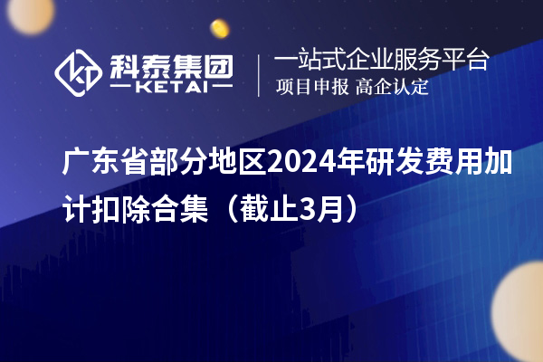 廣東省部分地區(qū)2024年研發(fā)費(fèi)用加計(jì)扣除合集(截止3月)