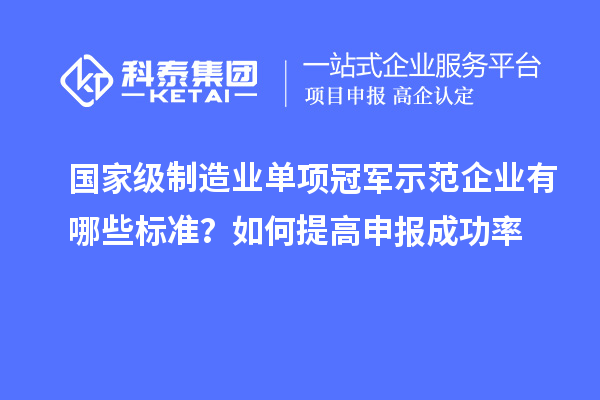 國家級制造業(yè)單項冠軍示范企業(yè)有哪些標(biāo)準(zhǔn)？如何提高申報成功率