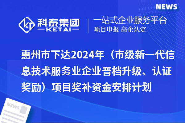 惠州市下達(dá)2024年工業(yè)和信息化專項(xiàng)資金（市級(jí)新一代信息技術(shù)服務(wù)業(yè)企業(yè)晉檔升級(jí)、認(rèn)證獎(jiǎng)勵(lì)）項(xiàng)目獎(jiǎng)補(bǔ)資金安排計(jì)劃