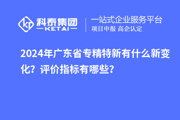 2024年廣東省專精特新有什么新變化？評(píng)價(jià)指標(biāo)有哪些？
